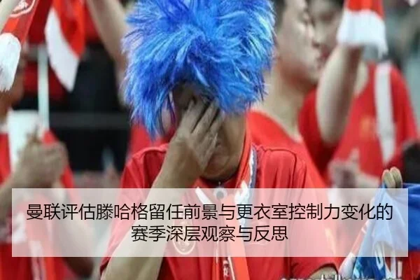 曼联评估滕哈格留任前景与更衣室控制力变化的赛季深层观察与反思