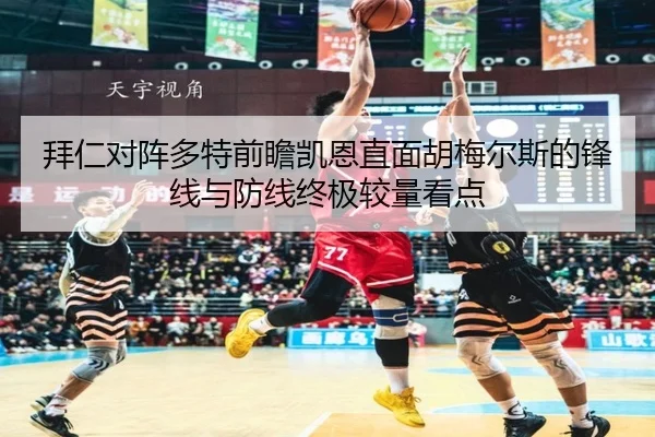 拜仁对阵多特前瞻凯恩直面胡梅尔斯的锋线与防线终极较量看点