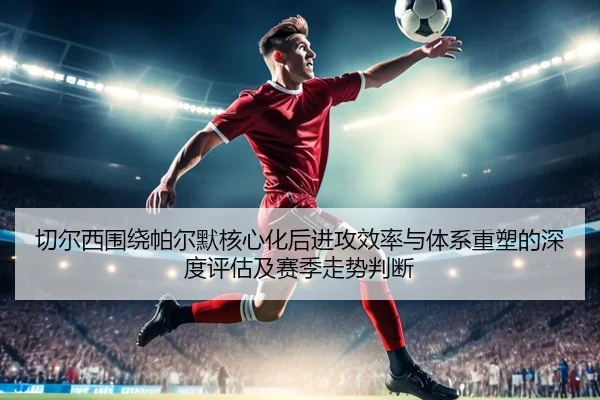 切尔西围绕帕尔默核心化后进攻效率与体系重塑的深度评估及赛季走势判断