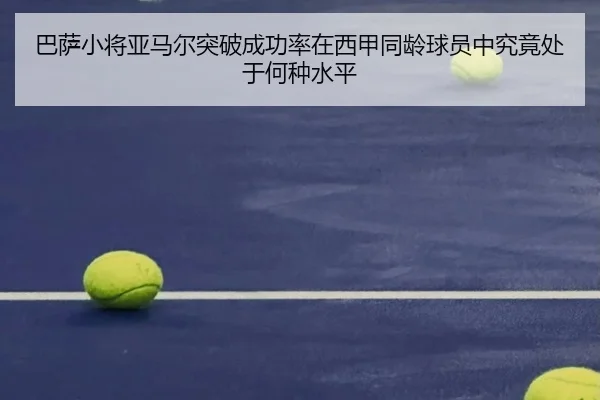 巴萨小将亚马尔突破成功率在西甲同龄球员中究竟处于何种水平