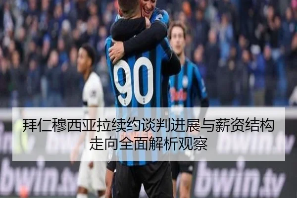 拜仁穆西亚拉续约谈判进展与薪资结构走向全面解析观察