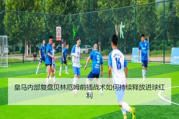 皇马内部复盘贝林厄姆前插战术如何持续释放进球红利