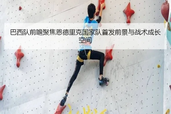 巴西队前瞻聚焦恩德里克国家队首发前景与战术成长空间