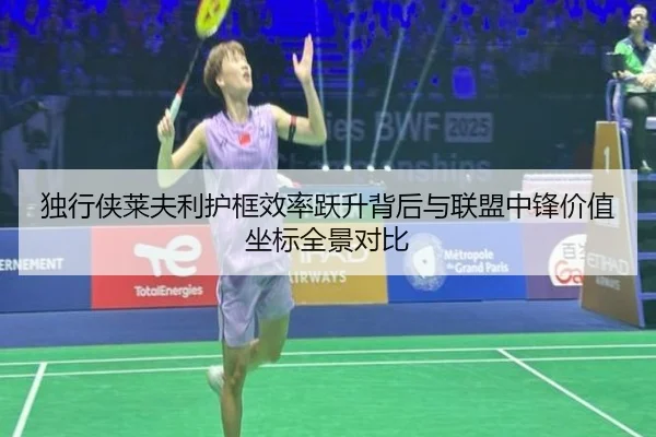 独行侠莱夫利护框效率跃升背后与联盟中锋价值坐标全景对比