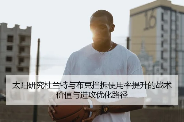 太阳研究杜兰特与布克挡拆使用率提升的战术价值与进攻优化路径