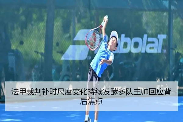 法甲裁判补时尺度变化持续发酵多队主帅回应背后焦点