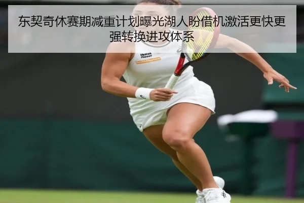 东契奇休赛期减重计划曝光湖人盼借机激活更快更强转换进攻体系